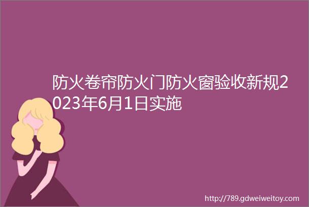 防火卷帘防火门防火窗验收新规2023年6月1日实施